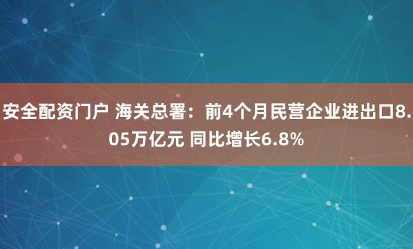 安全配资门户 海关总署：前4个月民营企业进出口8.05万亿元 同比增长6.8%