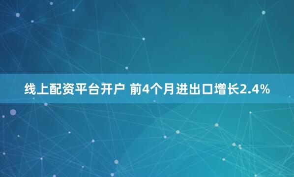 线上配资平台开户 前4个月进出口增长2.4%