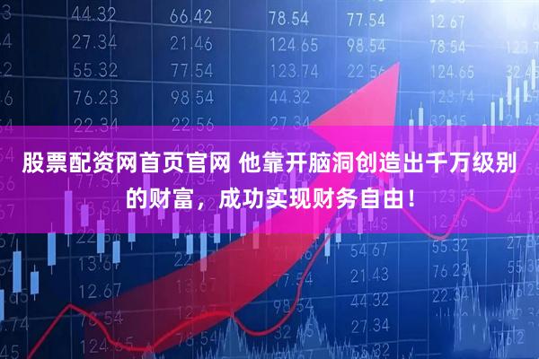 股票配资网首页官网 他靠开脑洞创造出千万级别的财富，成功实现财务自由！
