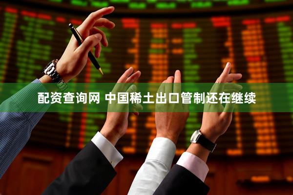 配资查询网 中国稀土出口管制还在继续