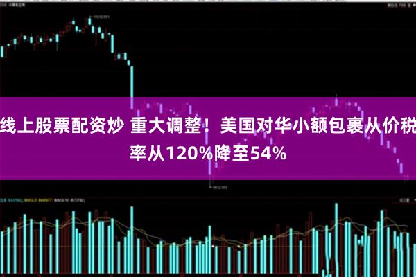 线上股票配资炒 重大调整！美国对华小额包裹从价税率从120%降至54%
