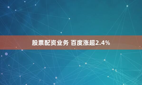 股票配资业务 百度涨超2.4%