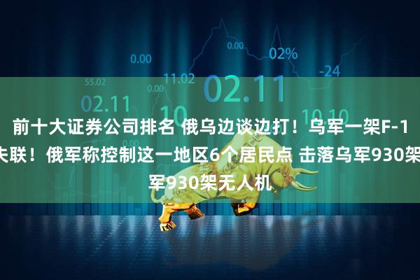 前十大证券公司排名 俄乌边谈边打！乌军一架F-16战机失联！俄军称控制这一地区6个居民点 击落乌军930架无人机