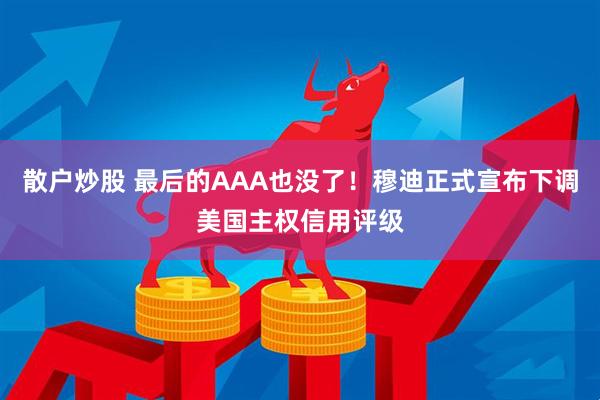 散户炒股 最后的AAA也没了！穆迪正式宣布下调美国主权信用评级