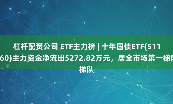 杠杆配资公司 ETF主力榜 | 十年国债ETF(511260)主力资金净流出5272.82万元，居全市场第一梯队