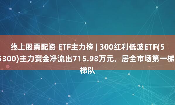 线上股票配资 ETF主力榜 | 300红利低波ETF(515300)主力资金净流出715.98万元，居全市场第一梯队