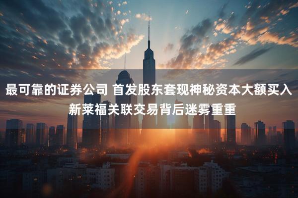 最可靠的证券公司 首发股东套现神秘资本大额买入  新莱福关联交易背后迷雾重重