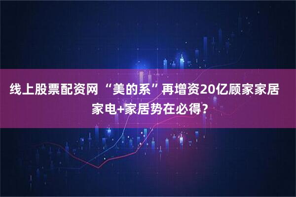 线上股票配资网 “美的系”再增资20亿顾家家居   家电+家居势在必得？