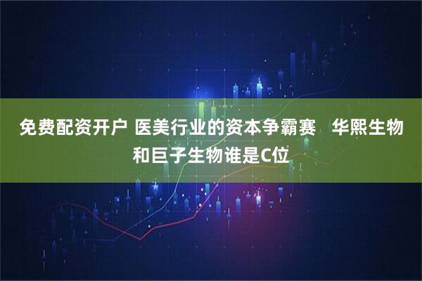 免费配资开户 医美行业的资本争霸赛   华熙生物和巨子生物谁是C位