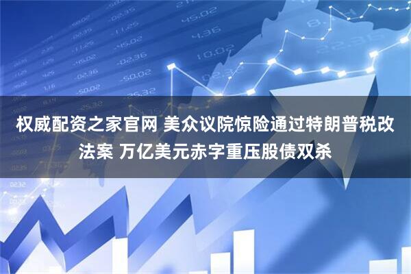 权威配资之家官网 美众议院惊险通过特朗普税改法案 万亿美元赤字重压股债双杀