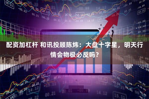 配资加杠杆 和讯投顾陈炜：大盘十字星，明天行情会物极必反吗？