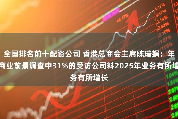 全国排名前十配资公司 香港总商会主席陈瑞娟：年度商业前景调查中31%的受访公司料2025年业务有所增长