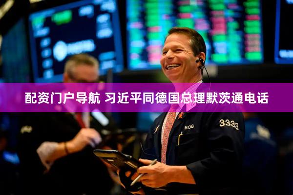 配资门户导航 习近平同德国总理默茨通电话