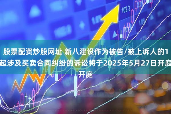 股票配资炒股网址 新八建设作为被告/被上诉人的1起涉及买卖合同纠纷的诉讼将于2025年5月27日开庭