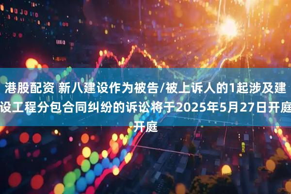 港股配资 新八建设作为被告/被上诉人的1起涉及建设工程分包合同纠纷的诉讼将于2025年5月27日开庭