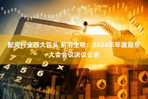 配资行业四大巨头 前沿生物：2024年年度股东大会会议决议公告
