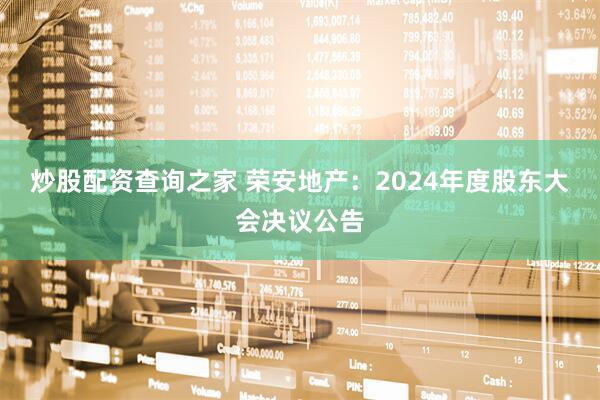 炒股配资查询之家 荣安地产：2024年度股东大会决议公告