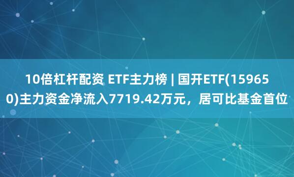10倍杠杆配资 ETF主力榜 | 国开ETF(159650)主力资金净流入7719.42万元，居可比基金首位