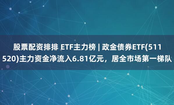股票配资排排 ETF主力榜 | 政金债券ETF(511520)主力资金净流入6.81亿元，居全市场第一梯队