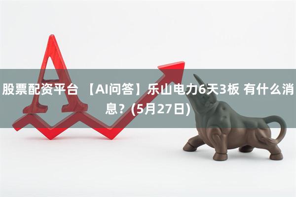 股票配资平台 【AI问答】乐山电力6天3板 有什么消息？(5月27日)