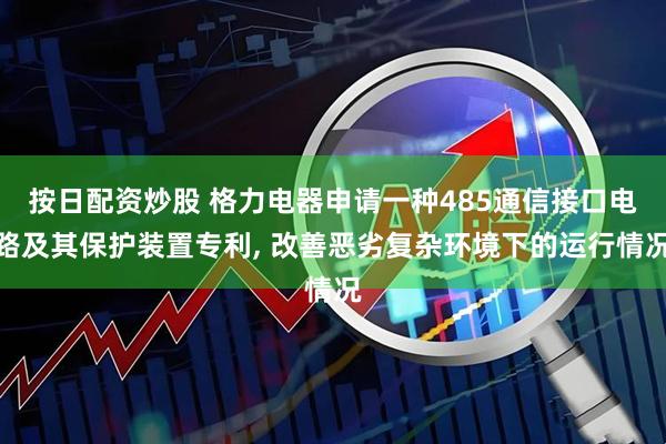 按日配资炒股 格力电器申请一种485通信接口电路及其保护装置专利, 改善恶劣复杂环境下的运行情况