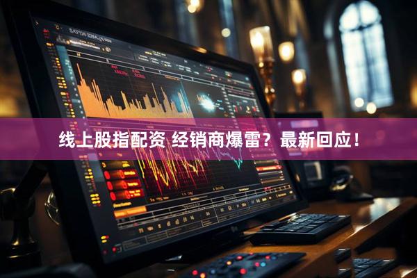 线上股指配资 经销商爆雷？最新回应！