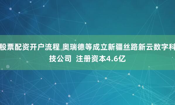 股票配资开户流程 奥瑞德等成立新疆丝路新云数字科技公司  注册资本4.6亿
