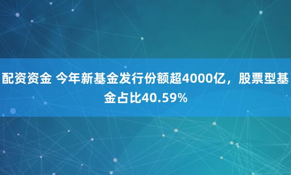 配资资金 今年新基金发行份额超4000亿，股票型基金占比40.59%