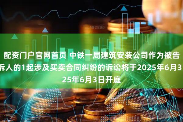 配资门户官网首页 中铁一局建筑安装公司作为被告/被上诉人的1起涉及买卖合同纠纷的诉讼将于2025年6月3日开庭