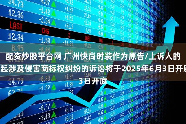 配资炒股平台网 广州快尚时装作为原告/上诉人的1起涉及侵害商标权纠纷的诉讼将于2025年6月3日开庭