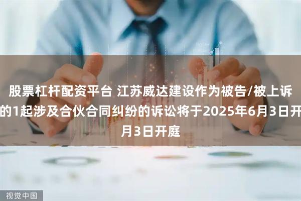 股票杠杆配资平台 江苏威达建设作为被告/被上诉人的1起涉及合伙合同纠纷的诉讼将于2025年6月3日开庭