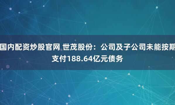 国内配资炒股官网 世茂股份：公司及子公司未能按期支付188.64亿元债务