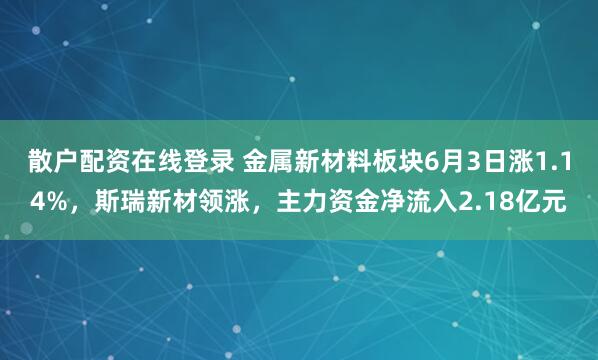 散户配资在线登录 金属新材料板块6月3日涨1.14%，斯瑞新材领涨，主力资金净流入2.18亿元