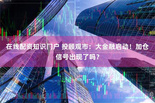 在线配资知识门户 投顾观市：大金融启动！加仓信号出现了吗？
