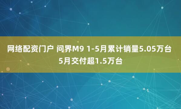 网络配资门户 问界M9 1-5月累计销量5.05万台 5月交付超1.5万台