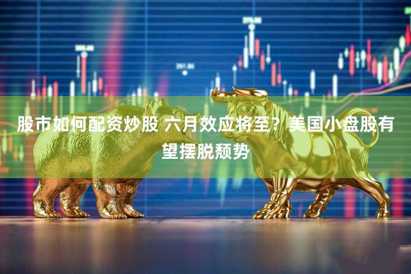 股市如何配资炒股 六月效应将至？美国小盘股有望摆脱颓势