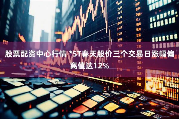 股票配资中心行情 *ST春天股价三个交易日涨幅偏离值达12%