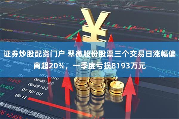 证券炒股配资门户 翠微股份股票三个交易日涨幅偏离超20%，一季度亏损8193万元