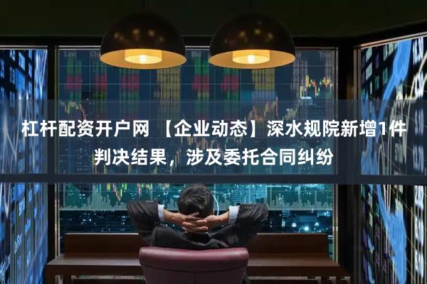 杠杆配资开户网 【企业动态】深水规院新增1件判决结果，涉及委托合同纠纷