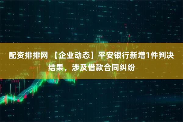 配资排排网 【企业动态】平安银行新增1件判决结果，涉及借款合同纠纷