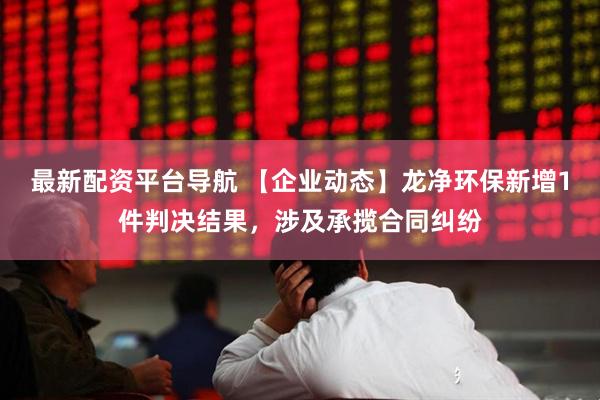 最新配资平台导航 【企业动态】龙净环保新增1件判决结果，涉及承揽合同纠纷