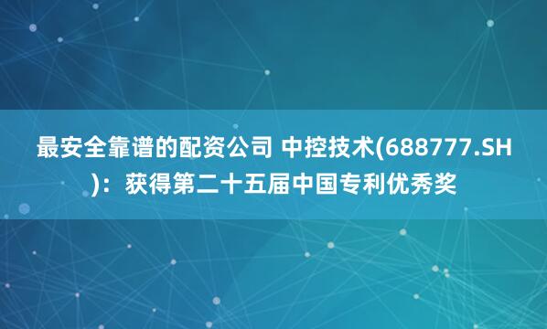 最安全靠谱的配资公司 中控技术(688777.SH)：获得第二十五届中国专利优秀奖