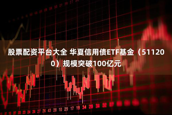 股票配资平台大全 华夏信用债ETF基金（511200）规模突破100亿元