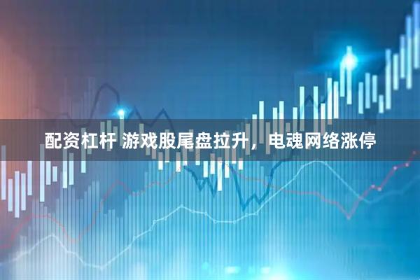 配资杠杆 游戏股尾盘拉升，电魂网络涨停