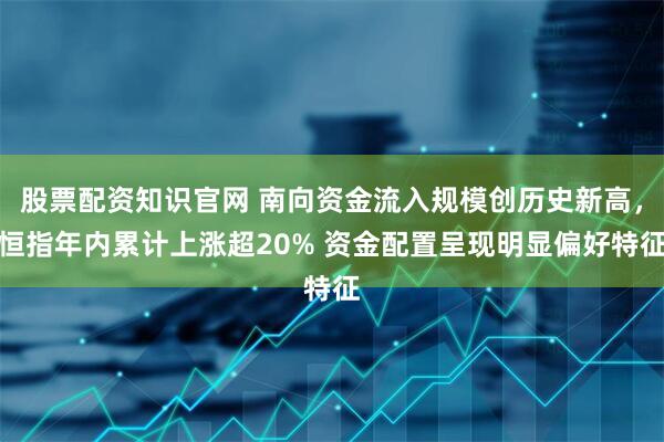 股票配资知识官网 南向资金流入规模创历史新高，恒指年内累计上涨超20% 资金配置呈现明显偏好特征