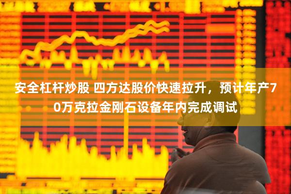 安全杠杆炒股 四方达股价快速拉升，预计年产70万克拉金刚石设备年内完成调试