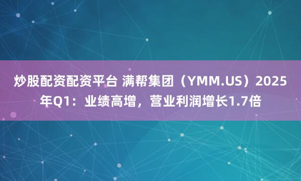 炒股配资配资平台 满帮集团（YMM.US）2025年Q1：业绩高增，营业利润增长1.7倍