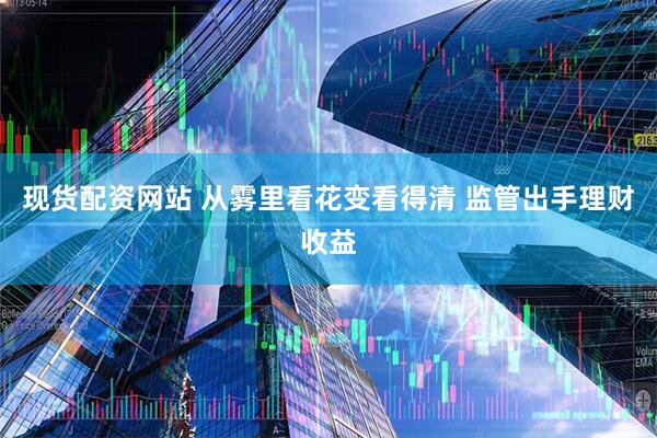 现货配资网站 从雾里看花变看得清 监管出手理财收益