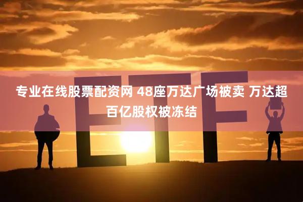 专业在线股票配资网 48座万达广场被卖 万达超百亿股权被冻结