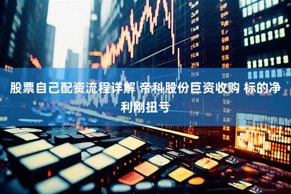 股票自己配资流程详解 帝科股份巨资收购 标的净利刚扭亏